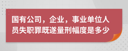 国有公司，企业，事业单位人员失职罪既遂量刑幅度是多少