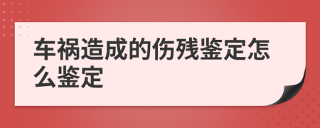 车祸造成的伤残鉴定怎么鉴定