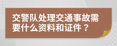 交警队处理交通事故需要什么资料和证件？