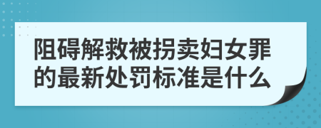 阻碍解救被拐卖妇女罪的最新处罚标准是什么