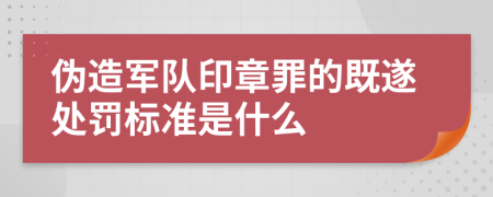 伪造军队印章罪的既遂处罚标准是什么