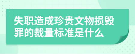 失职造成珍贵文物损毁罪的裁量标准是什么