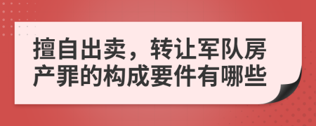 擅自出卖，转让军队房产罪的构成要件有哪些