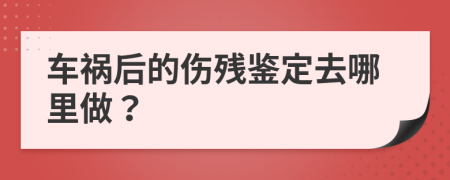 车祸后的伤残鉴定去哪里做？