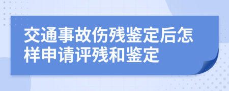 交通事故伤残鉴定后怎样申请评残和鉴定