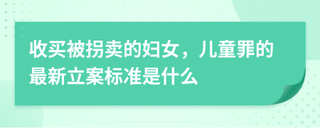 收买被拐卖的妇女，儿童罪的最新立案标准是什么