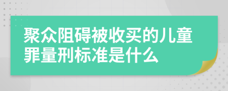 聚众阻碍被收买的儿童罪量刑标准是什么