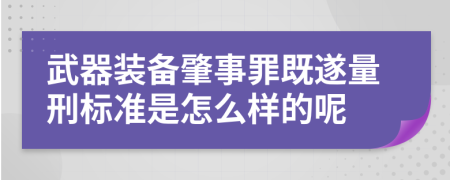 武器装备肇事罪既遂量刑标准是怎么样的呢