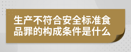 生产不符合安全标准食品罪的构成条件是什么