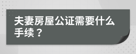 夫妻房屋公证需要什么手续？