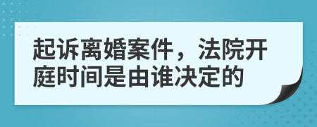 起诉离婚案件，法院开庭时间是由谁决定的