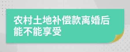 农村土地补偿款离婚后能不能享受
