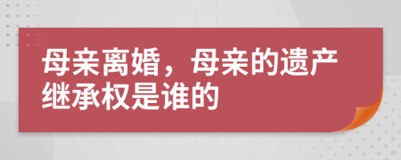 母亲离婚，母亲的遗产继承权是谁的