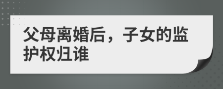父母离婚后，子女的监护权归谁
