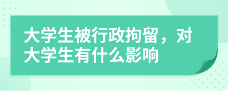 大学生被行政拘留，对大学生有什么影响