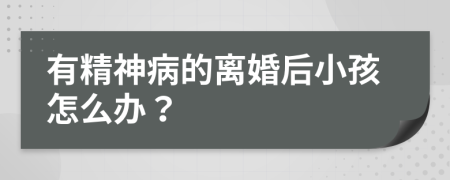 有精神病的离婚后小孩怎么办？