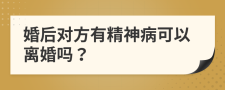 婚后对方有精神病可以离婚吗？