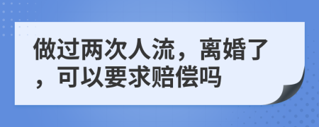 做过两次人流，离婚了，可以要求赔偿吗