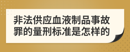 非法供应血液制品事故罪的量刑标准是怎样的