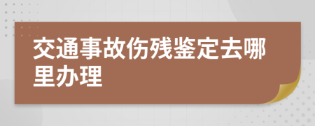 交通事故伤残鉴定去哪里办理