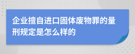 企业擅自进口固体废物罪的量刑规定是怎么样的