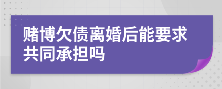 赌博欠债离婚后能要求共同承担吗