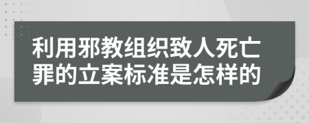 利用邪教组织致人死亡罪的立案标准是怎样的