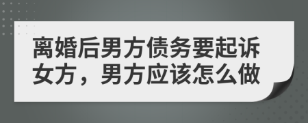 离婚后男方债务要起诉女方，男方应该怎么做