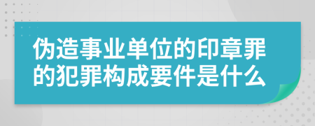 伪造事业单位的印章罪的犯罪构成要件是什么