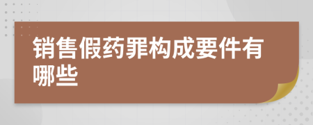 销售假药罪构成要件有哪些