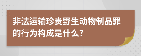 非法运输珍贵野生动物制品罪的行为构成是什么?