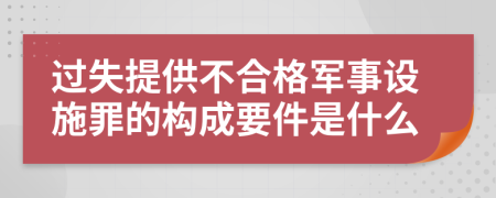 过失提供不合格军事设施罪的构成要件是什么