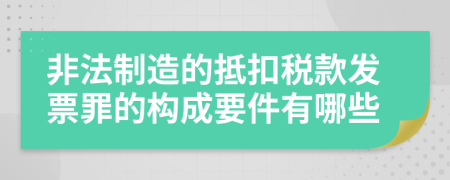 非法制造的抵扣税款发票罪的构成要件有哪些