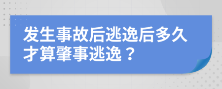 发生事故后逃逸后多久才算肇事逃逸？