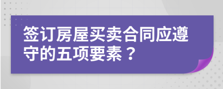 签订房屋买卖合同应遵守的五项要素？