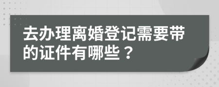 去办理离婚登记需要带的证件有哪些？