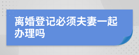 离婚登记必须夫妻一起办理吗