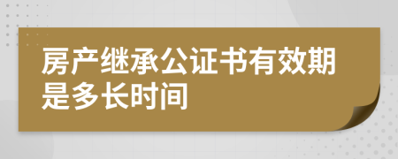 房产继承公证书有效期是多长时间