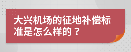 大兴机场的征地补偿标准是怎么样的？