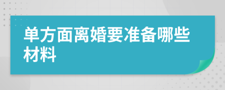 单方面离婚要准备哪些材料