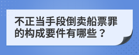 不正当手段倒卖船票罪的构成要件有哪些？