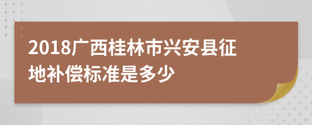 2018广西桂林市兴安县征地补偿标准是多少