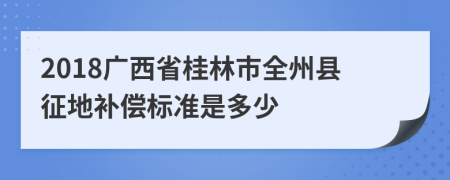 2018广西省桂林市全州县征地补偿标准是多少