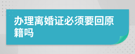 办理离婚证必须要回原籍吗