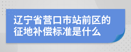 辽宁省营口市站前区的征地补偿标准是什么