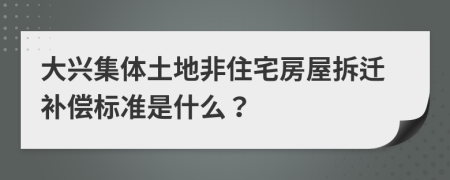 大兴集体土地非住宅房屋拆迁补偿标准是什么？