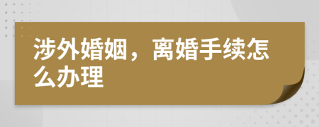 涉外婚姻，离婚手续怎么办理
