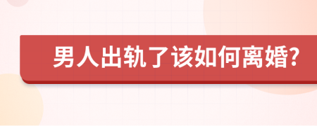 男人出轨了该如何离婚?