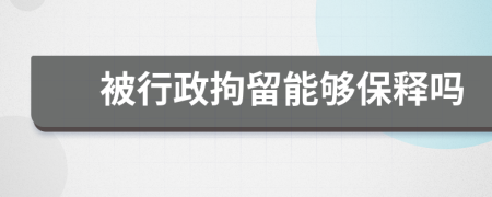 被行政拘留能够保释吗