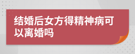 结婚后女方得精神病可以离婚吗